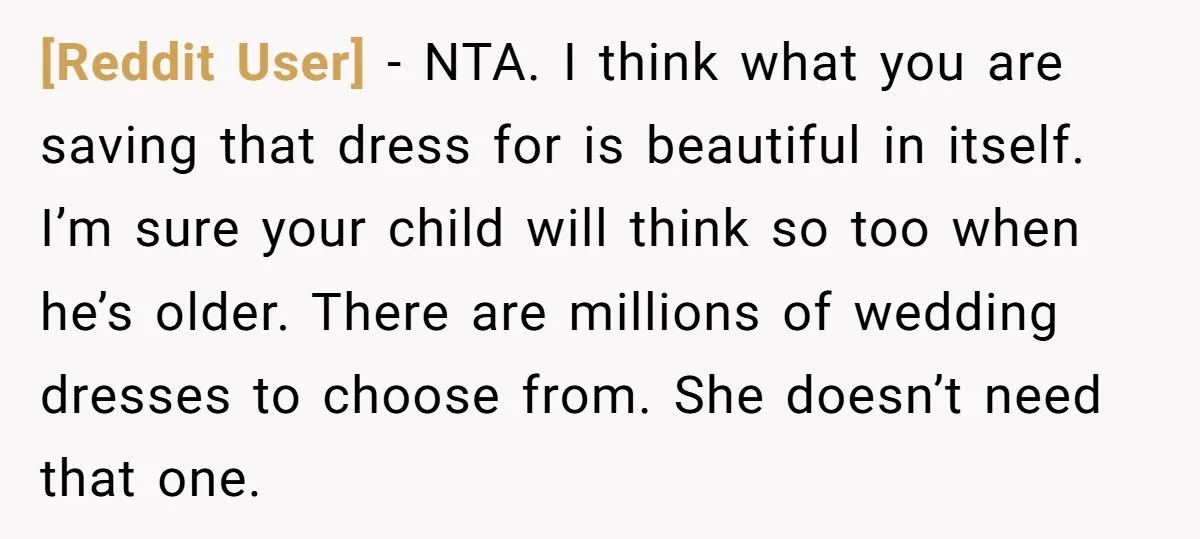 [Reddit User] − NTA. I think what you are saving that dress for is beautiful in itself. I’m sure your child will think so too when he’s older. There are...
