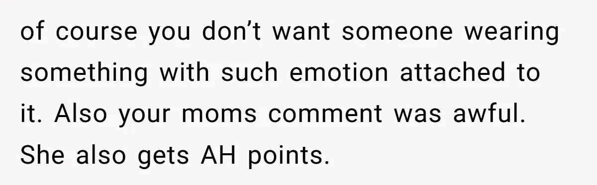 of course you don’t want someone wearing something with such emotion attached to it. Also your moms comment was awful. She also gets AH points.