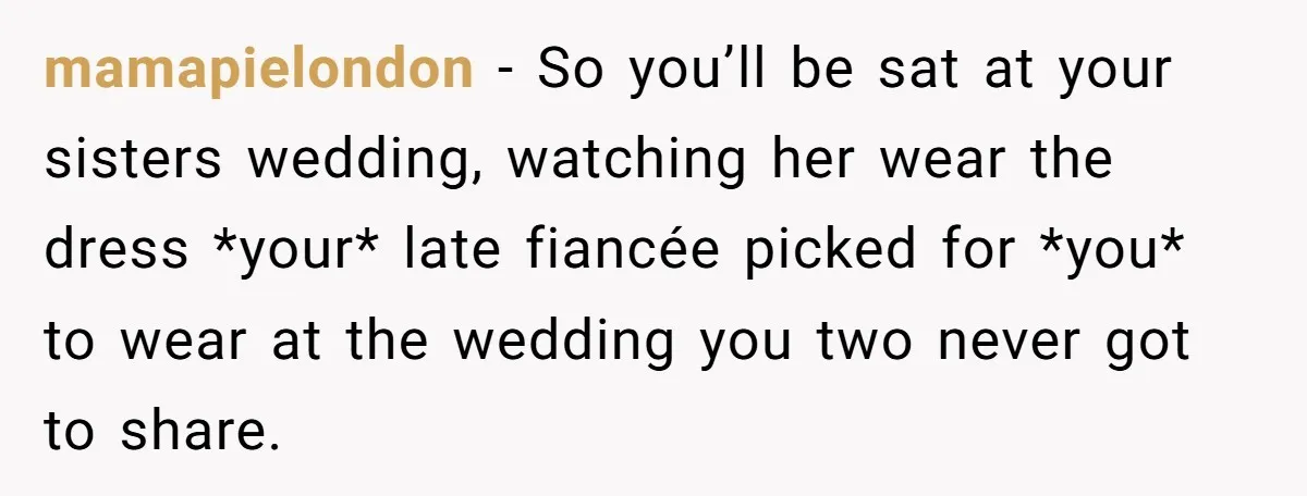 mamapielondon − So you’ll be sat at your sisters wedding, watching her wear the dress *your* late fiancée picked for *you* to wear at the wedding you two never got...
