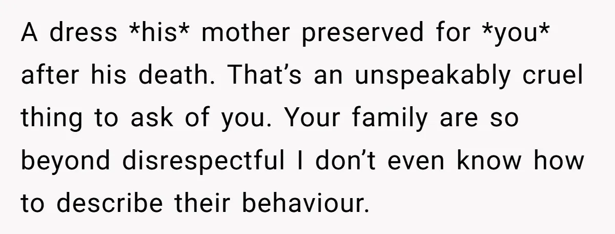 A dress *his* mother preserved for *you* after his death. That’s an unspeakably cruel thing to ask of you. Your family are so beyond disrespectful I don’t even know how...