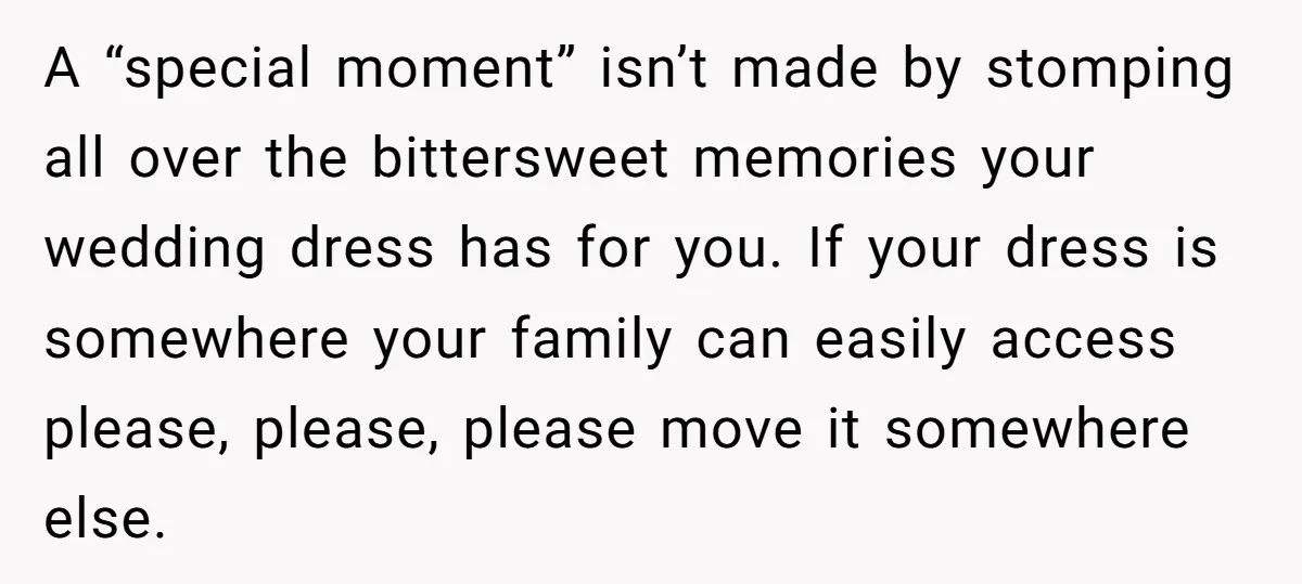 A “special moment” isn’t made by stomping all over the bittersweet memories your wedding dress has for you. If your dress is somewhere your family can easily access please, please,...