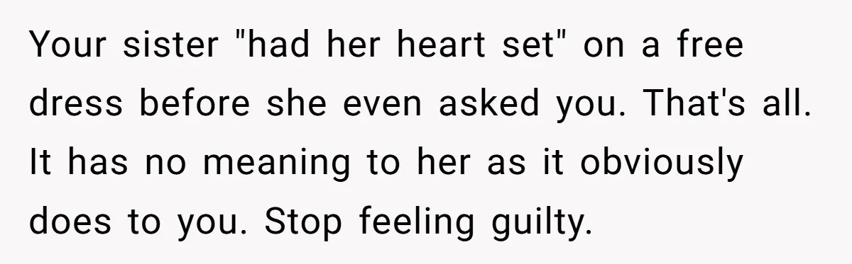 Your sister "had her heart set" on a free dress before she even asked you. That's all. It has no meaning to her as it obviously does to you. Stop...