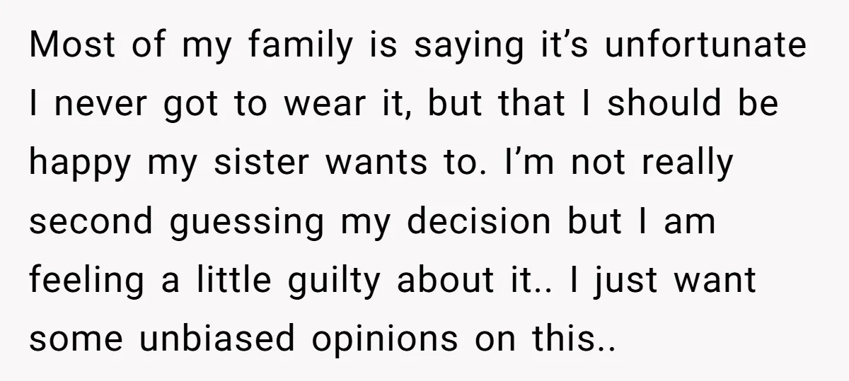 Most of my family is saying it’s unfortunate I never got to wear it, but that I should be happy my sister wants to. I’m not really second guessing my...