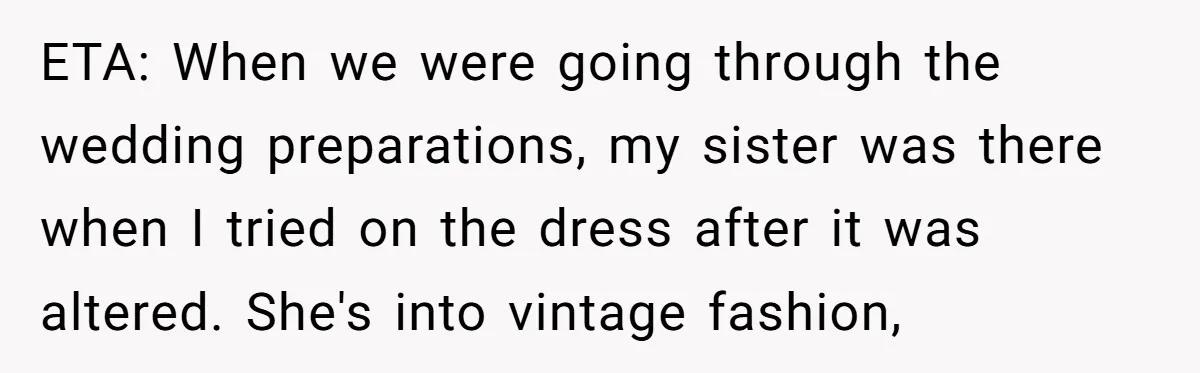 ETA: When we were going through the wedding preparations, my sister was there when I tried on the dress after it was altered. She's into vintage fashion,