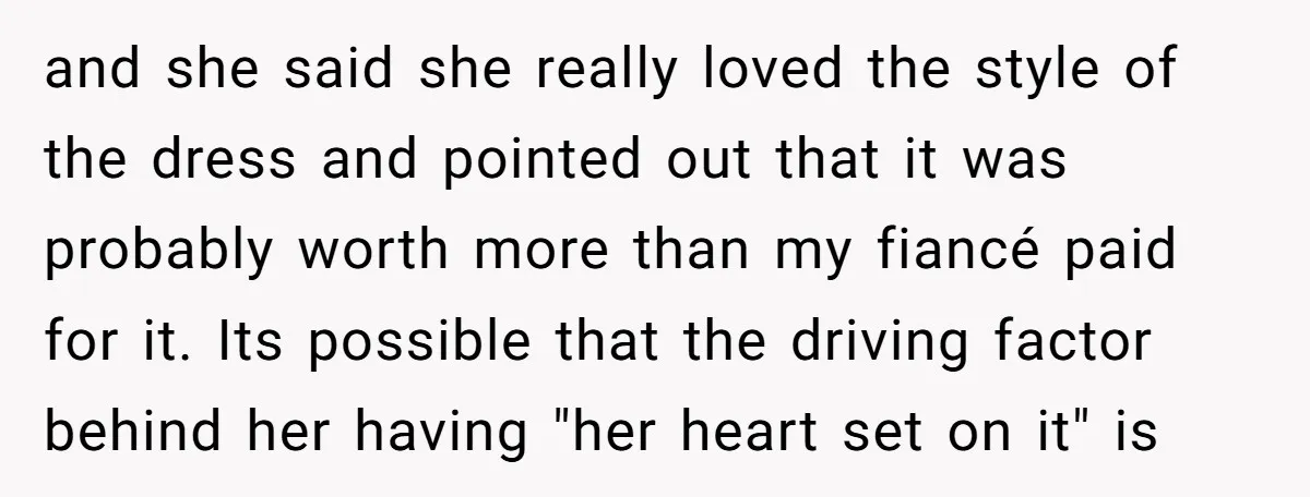and she said she really loved the style of the dress and pointed out that it was probably worth more than my fiancé paid for it. Its possible that the...