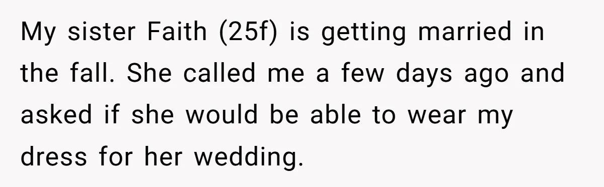 My sister Faith (25f) is getting married in the fall. She called me a few days ago and asked if she would be able to wear my dress for her...