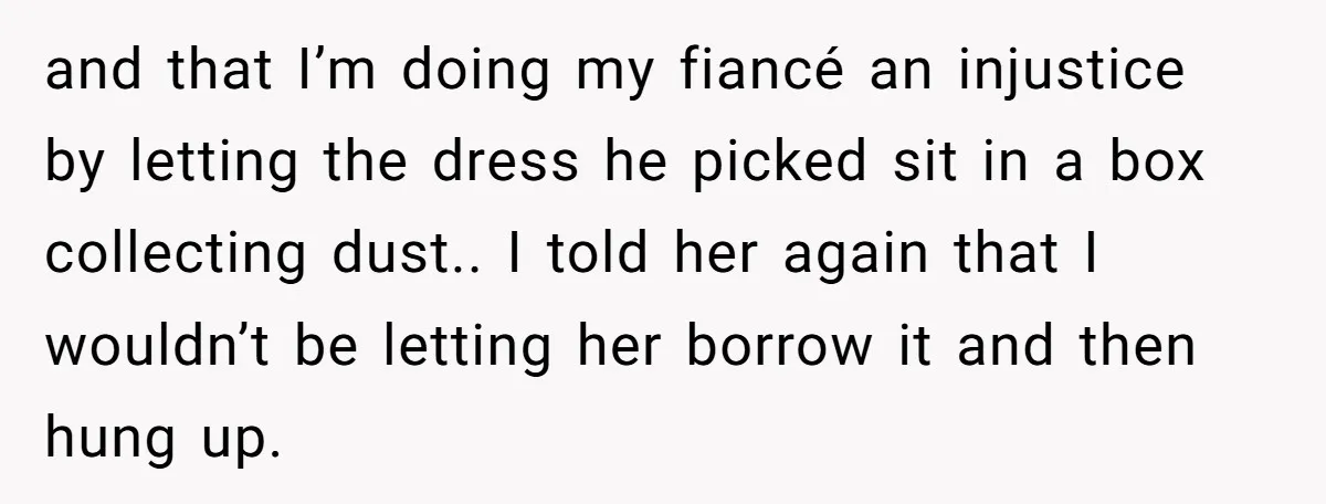 and that I’m doing my fiancé an injustice by letting the dress he picked sit in a box collecting dust.. I told her again that I wouldn’t be letting her...