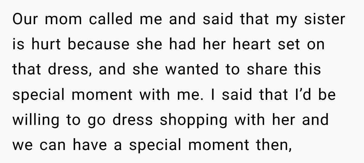 Our mom called me and said that my sister is hurt because she had her heart set on that dress, and she wanted to share this special moment with me....
