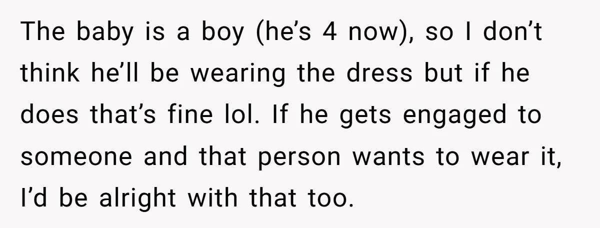 The baby is a boy (he’s 4 now), so I don’t think he’ll be wearing the dress but if he does that’s fine lol. If he gets engaged to someone...