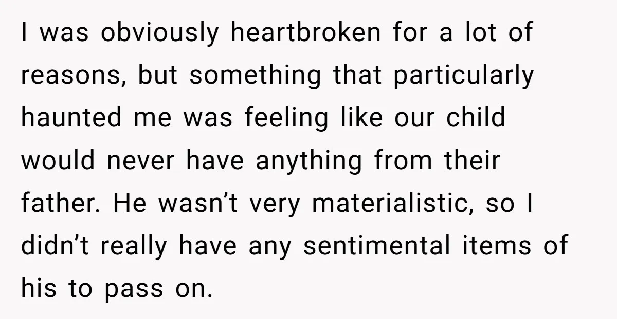I was obviously heartbroken for a lot of reasons, but something that particularly haunted me was feeling like our child would never have anything from their father. He wasn’t very...