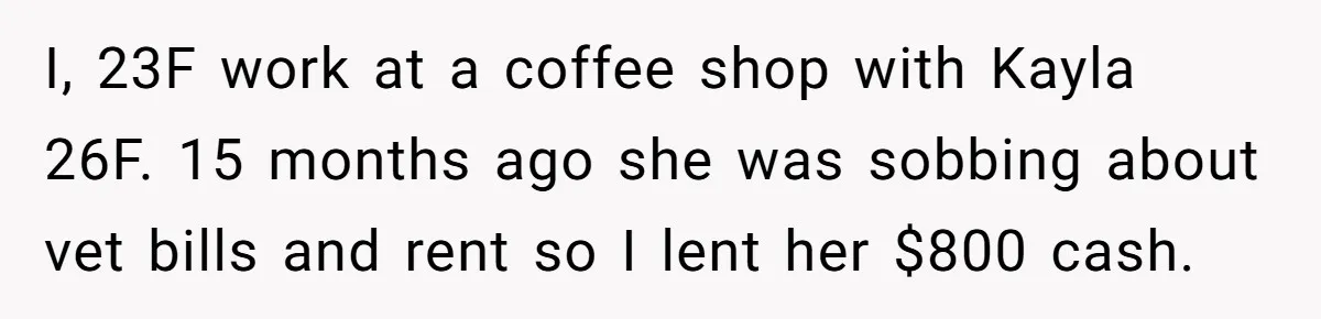 I, 23F work at a coffee shop with Kayla 26F. 15 months ago she was sobbing about vet bills and rent so I lent her $800 cash.