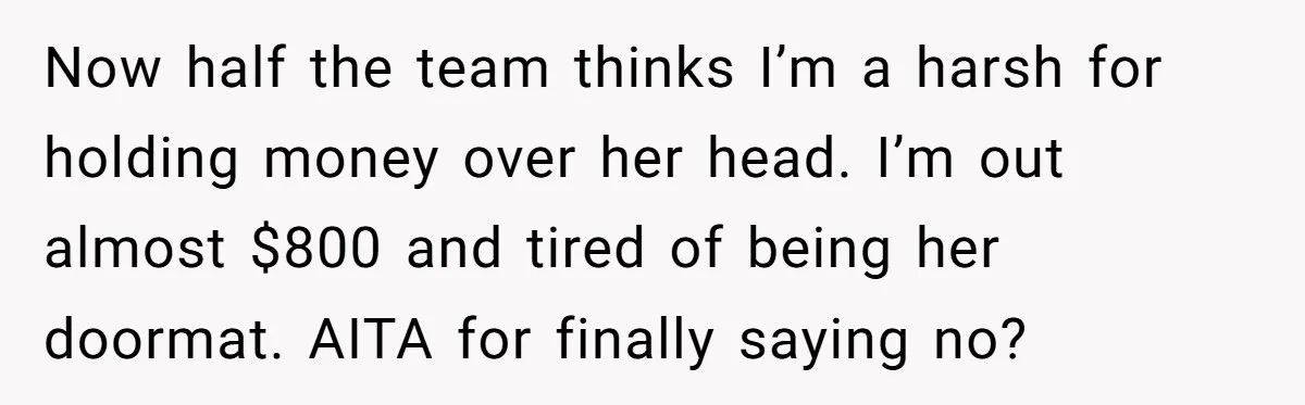 Now half the team thinks I’m a harsh for holding money over her head. I’m out almost $800 and tired of being her doormat. AITA for finally saying no?