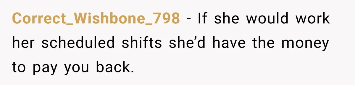 Correct_Wishbone_798 − If she would work her scheduled shifts she’d have the money to pay you back.