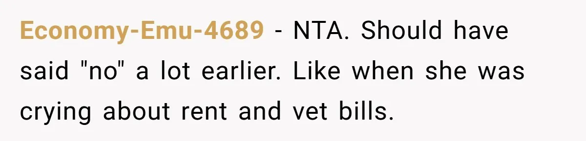 Economy-Emu-4689 − NTA. Should have said "no" a lot earlier. Like when she was crying about rent and vet bills.
