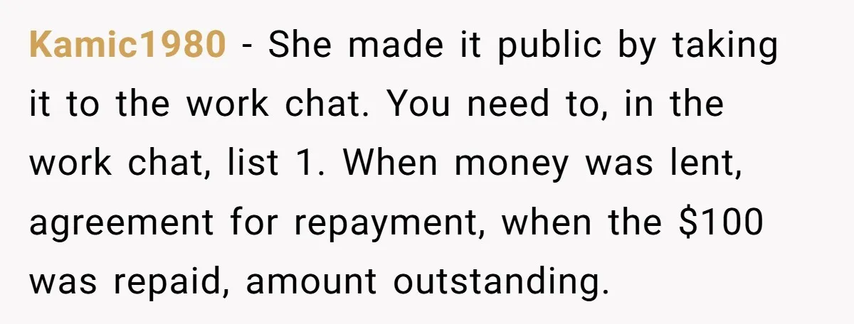 Kamic1980 − She made it public by taking it to the work chat. You need to, in the work chat, list 1. When money was lent, agreement for repayment, when...