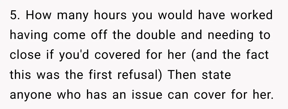 5. How many hours you would have worked having come off the double and needing to close if you'd covered for her (and the fact this was the first refusal)...