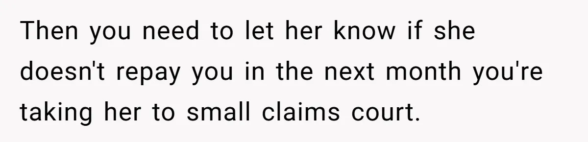 Then you need to let her know if she doesn't repay you in the next month you're taking her to small claims court.