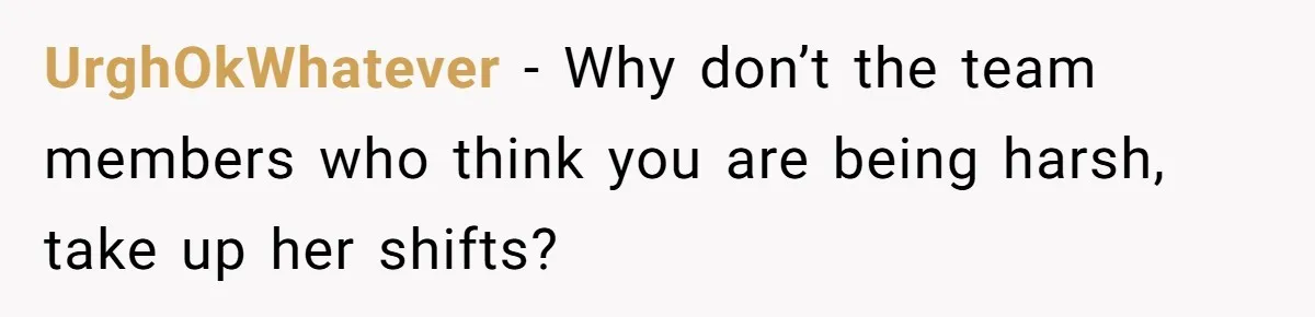 UrghOkWhatever − Why don’t the team members who think you are being harsh, take up her shifts?