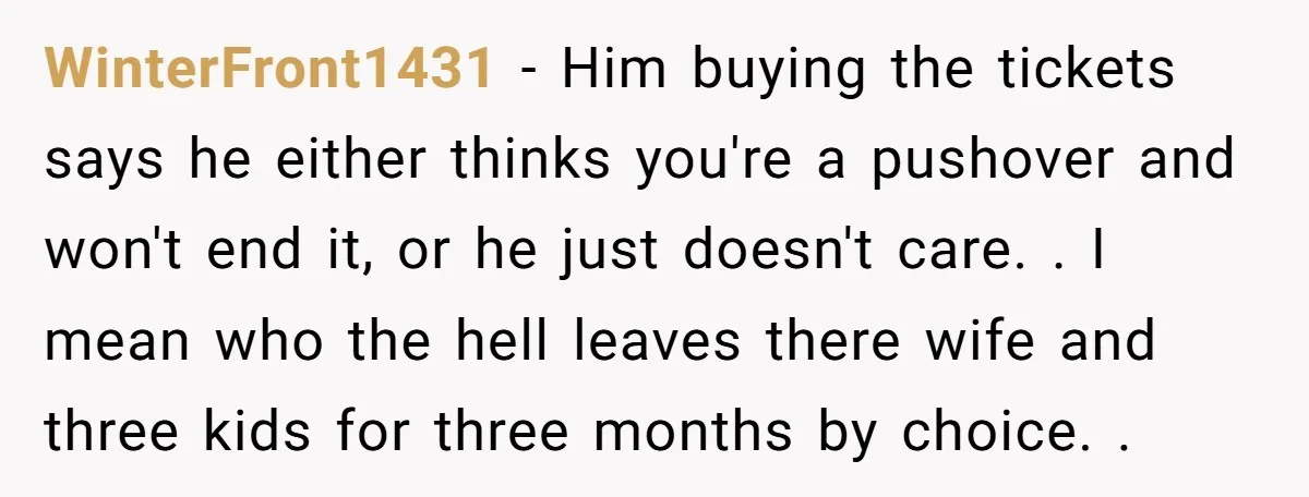 WinterFront1431 − Him buying the tickets says he either thinks you're a pushover and won't end it, or he just doesn't care. . I mean who the hell leaves there...