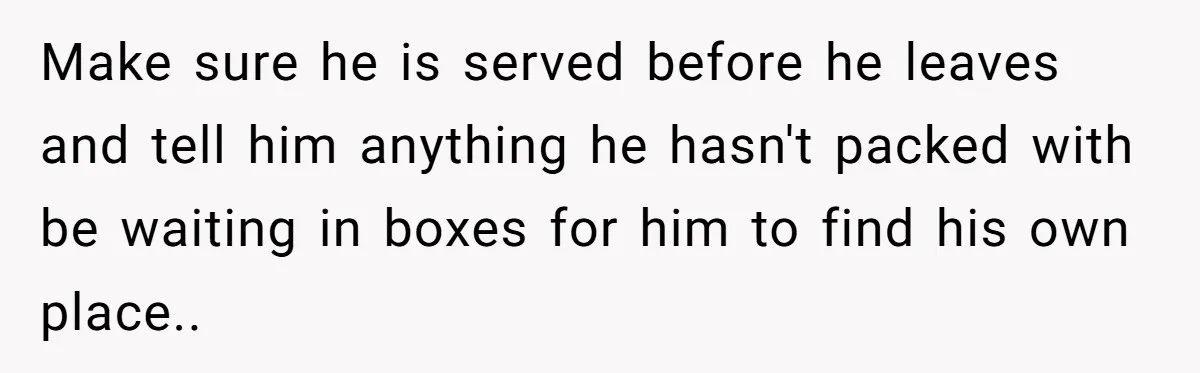 Make sure he is served before he leaves and tell him anything he hasn't packed with be waiting in boxes for him to find his own place..