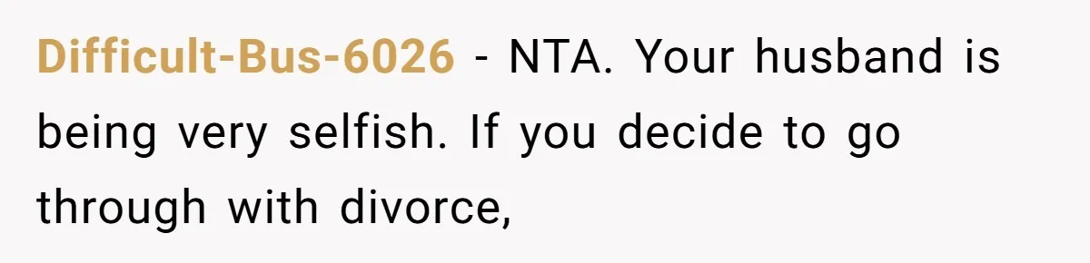 Difficult-Bus-6026 − NTA. Your husband is being very selfish. If you decide to go through with divorce,