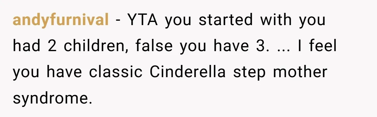 andyfurnival − YTA you started with you had 2 children, false you have 3. ... I feel you have classic Cinderella step mother syndrome.