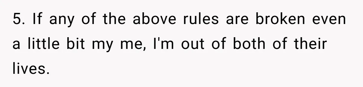 5. If any of the above rules are broken even a little bit my me, I'm out of both of their lives.