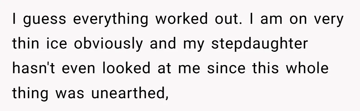 I guess everything worked out. I am on very thin ice obviously and my stepdaughter hasn't even looked at me since this whole thing was unearthed,