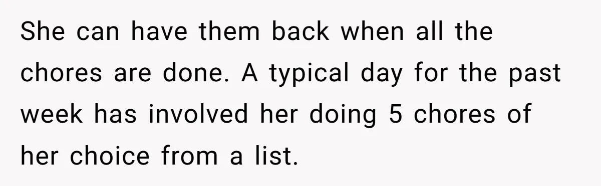 She can have them back when all the chores are done. A typical day for the past week has involved her doing 5 chores of her choice from a list.