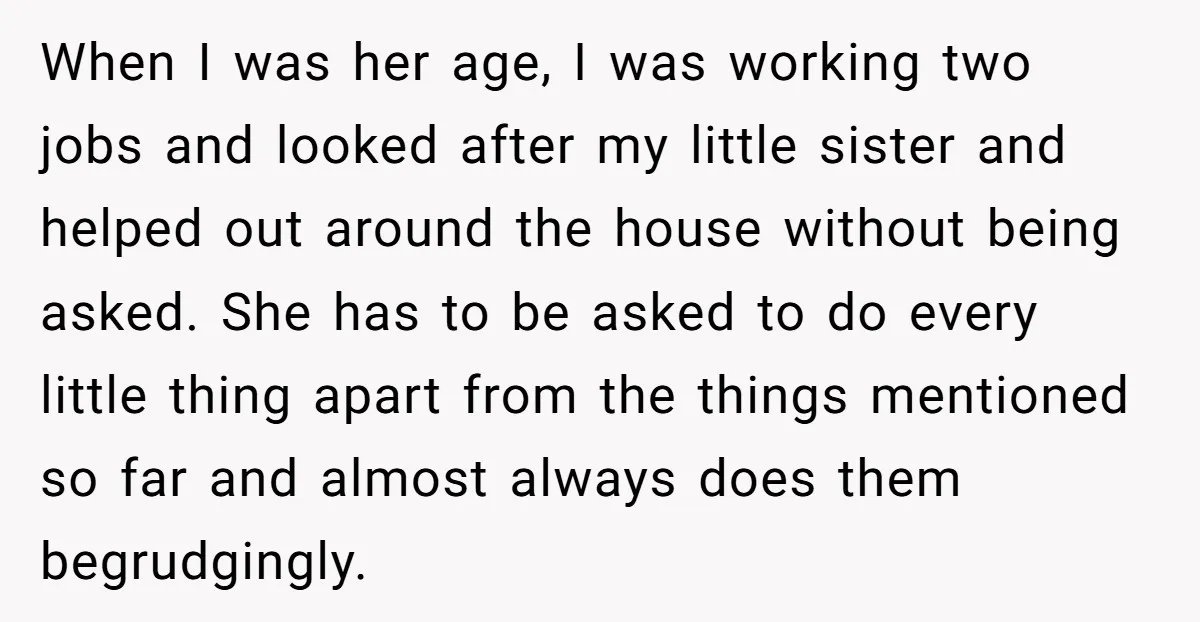 When I was her age, I was working two jobs and looked after my little sister and helped out around the house without being asked. She has to be asked...