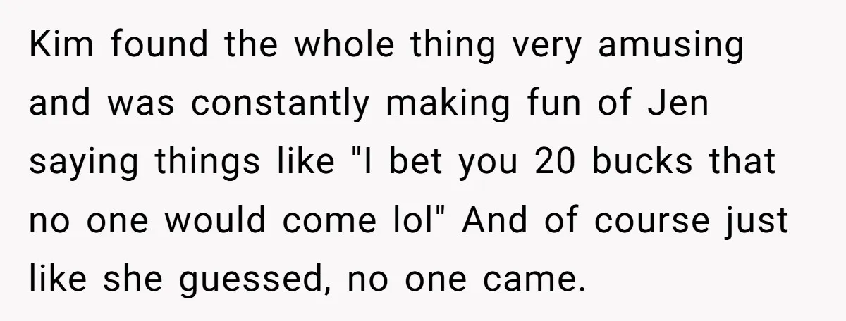 Kim found the whole thing very amusing and was constantly making fun of Jen saying things like "I bet you 20 bucks that no one would come lol" And of...