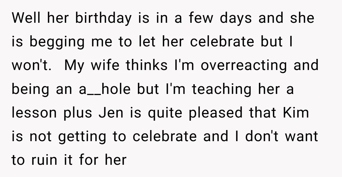 Well her birthday is in a few days and she is begging me to let her celebrate but I won't. My wife thinks I'm overreacting and being an a__hole but...