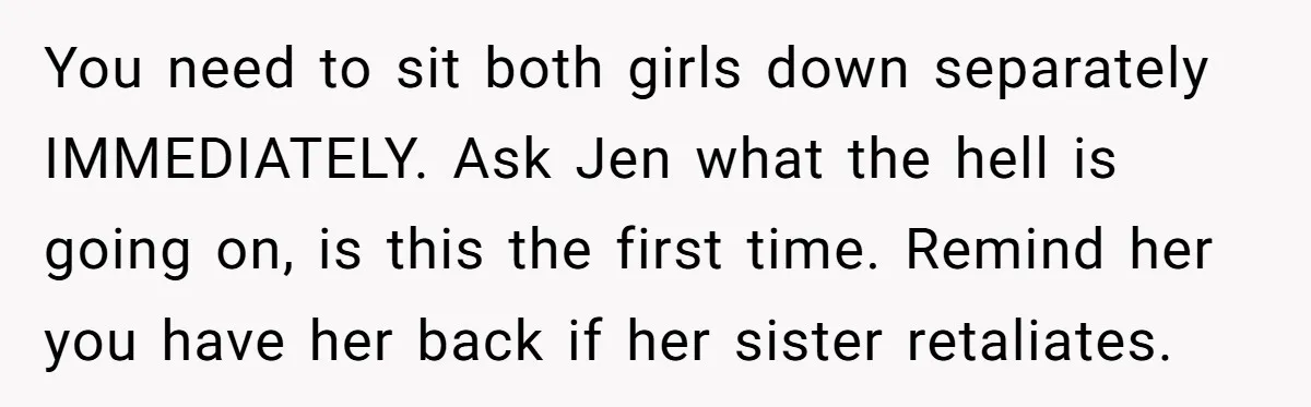 You need to sit both girls down separately IMMEDIATELY. Ask Jen what the hell is going on, is this the first time. Remind her you have her back if her...