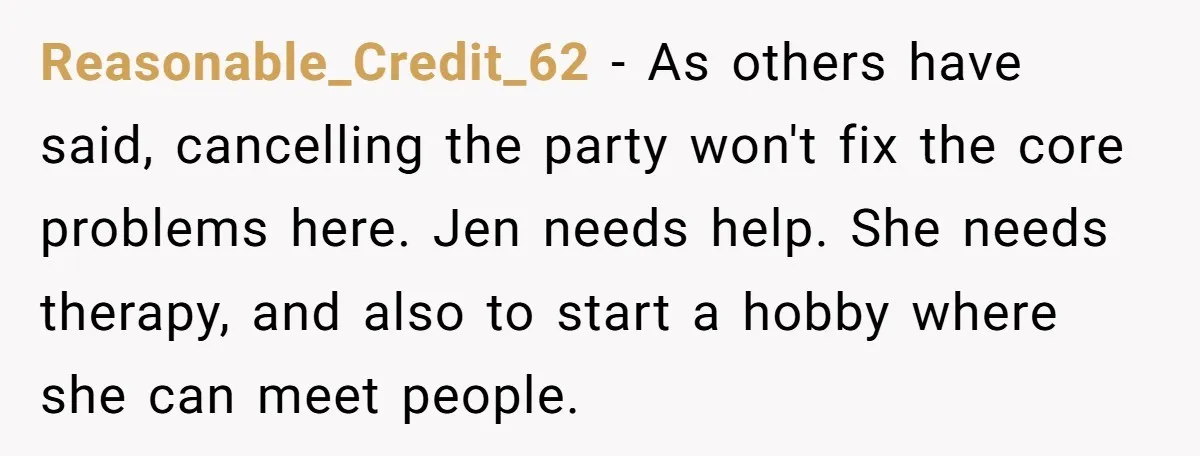 Reasonable_Credit_62 − As others have said, cancelling the party won't fix the core problems here. Jen needs help. She needs therapy, and also to start a hobby where she can...