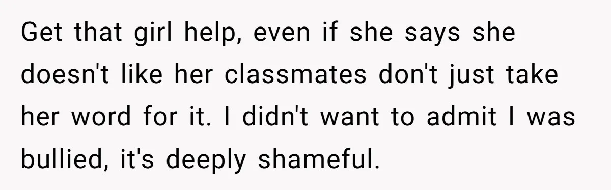 Get that girl help, even if she says she doesn't like her classmates don't just take her word for it. I didn't want to admit I was bullied, it's deeply...
