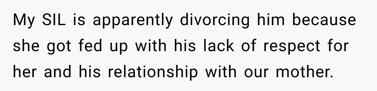 My SIL is apparently divorcing him because she got fed up with his lack of respect for her and his relationship with our mother.