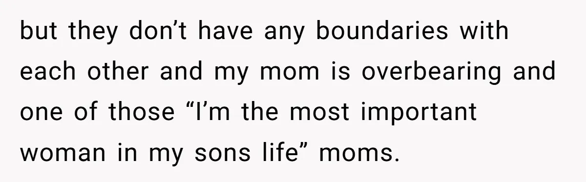 but they don’t have any boundaries with each other and my mom is overbearing and one of those “I’m the most important woman in my sons life” moms.