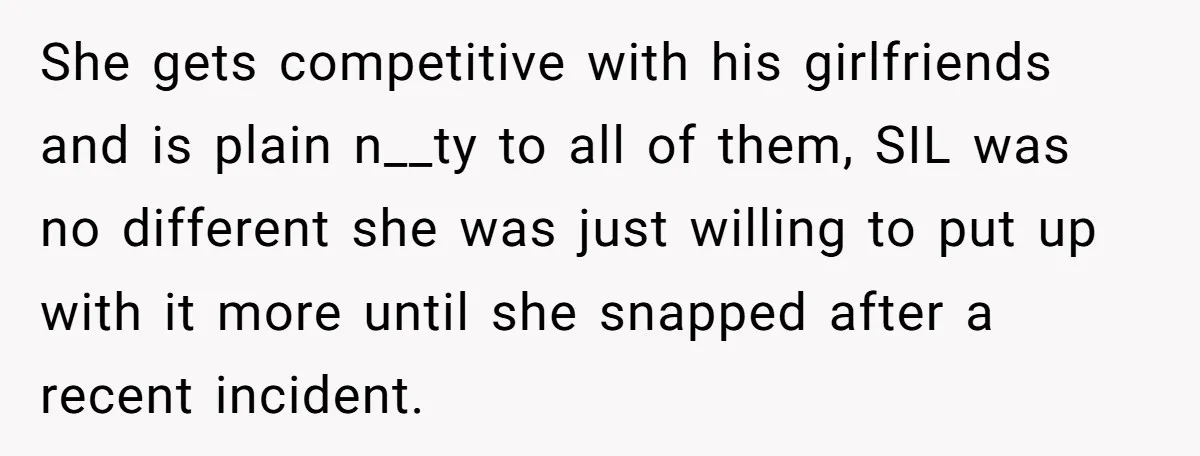 She gets competitive with his girlfriends and is plain n__ty to all of them, SIL was no different she was just willing to put up with it more until she...
