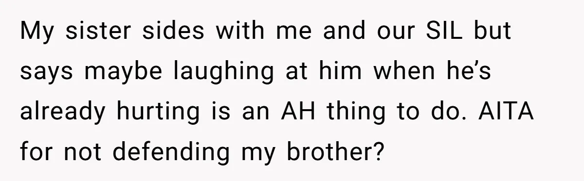 My sister sides with me and our SIL but says maybe laughing at him when he’s already hurting is an AH thing to do. AITA for not defending my brother?