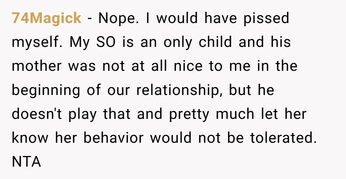 74Magick − Nope. I would have pissed myself. My SO is an only child and his mother was not at all nice to me in the beginning of our relationship,...