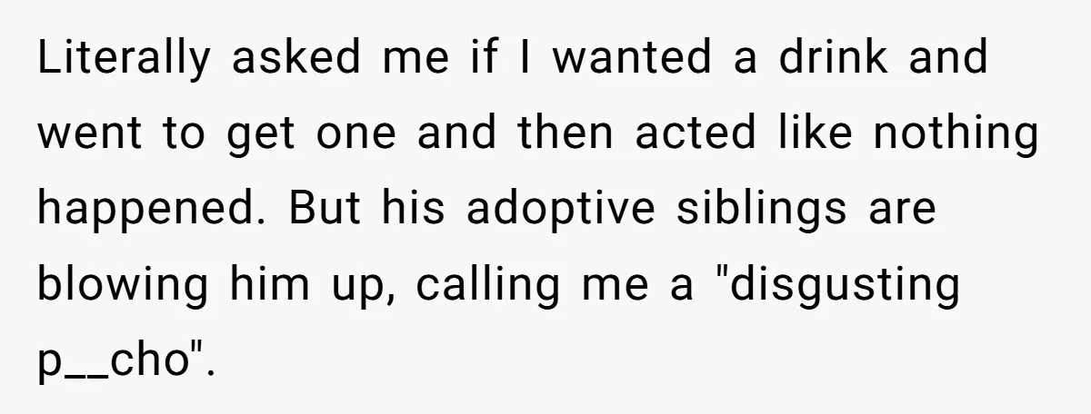 Literally asked me if I wanted a drink and went to get one and then acted like nothing happened. But his adoptive siblings are blowing him up, calling me a...