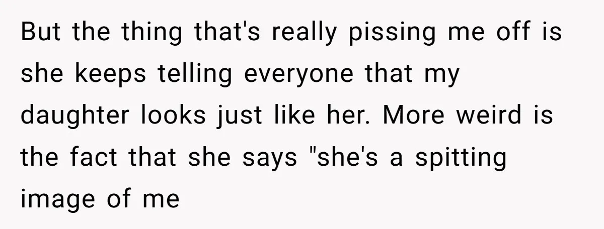 But the thing that's really pissing me off is she keeps telling everyone that my daughter looks just like her. More weird is the fact that she says "she's a...