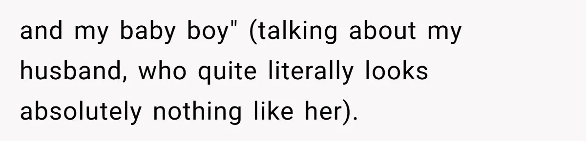 and my baby boy" (talking about my husband, who quite literally looks absolutely nothing like her).