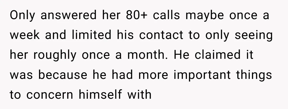 Only answered her 80+ calls maybe once a week and limited his contact to only seeing her roughly once a month. He claimed it was because he had more important...