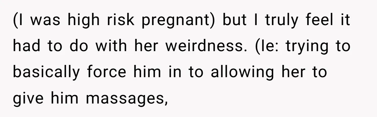 (I was high risk pregnant) but I truly feel it had to do with her weirdness. (Ie: trying to basically force him in to allowing her to give him massages,