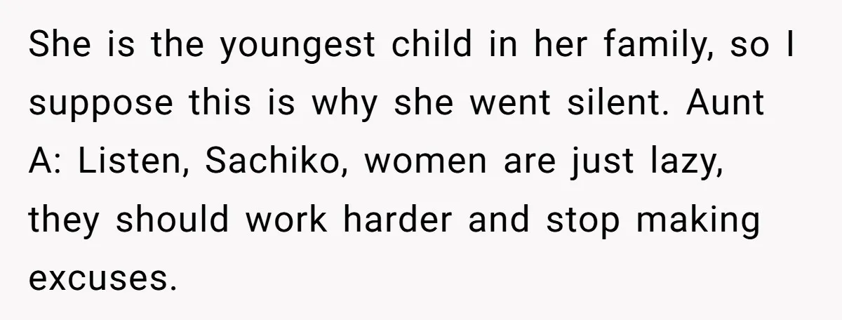 She is the youngest child in her family, so I suppose this is why she went silent. Aunt A: Listen, Sachiko, women are just lazy, they should work harder and...