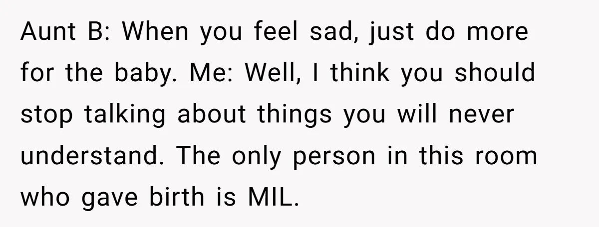 Aunt B: When you feel sad, just do more for the baby. Me: Well, I think you should stop talking about things you will never understand. The only person in...