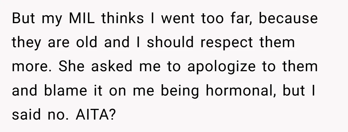 But my MIL thinks I went too far, because they are old and I should respect them more. She asked me to apologize to them and blame it on me...