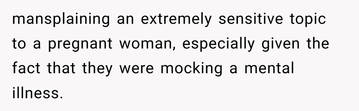 mansplaining an extremely sensitive topic to a pregnant woman, especially given the fact that they were mocking a mental illness.