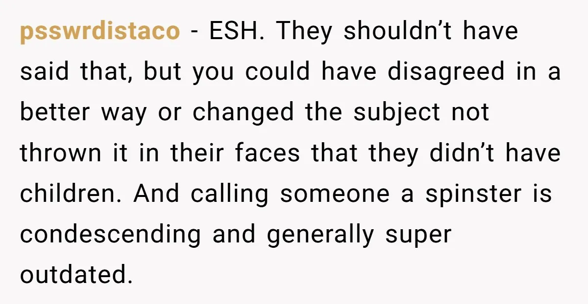 psswrdistaco − ESH. They shouldn’t have said that, but you could have disagreed in a better way or changed the subject not thrown it in their faces that they didn’t...